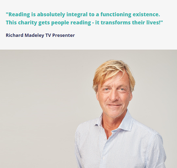 BBC presenter Richard Madeley with the quote "Reading is absolutely integral to a functioning existence. This charity gets people reading - it transforms their lives!"